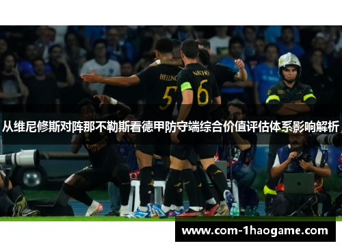 从维尼修斯对阵那不勒斯看德甲防守端综合价值评估体系影响解析