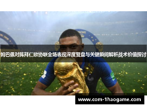 姆巴佩对阵拜仁欧协联全场表现深度复盘与关键瞬间解析战术价值探讨