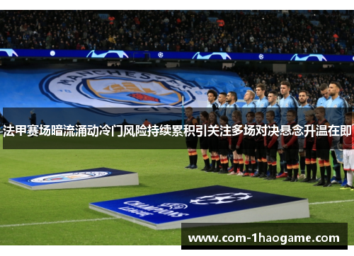 法甲赛场暗流涌动冷门风险持续累积引关注多场对决悬念升温在即