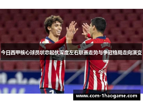 今日西甲核心球员状态起伏深度左右联赛走势与争冠格局走向演变
