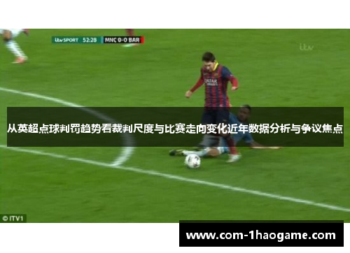 从英超点球判罚趋势看裁判尺度与比赛走向变化近年数据分析与争议焦点