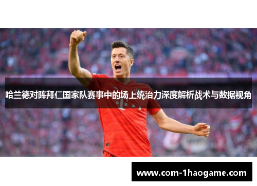 哈兰德对阵拜仁国家队赛事中的场上统治力深度解析战术与数据视角