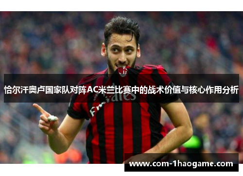 恰尔汗奥卢国家队对阵AC米兰比赛中的战术价值与核心作用分析