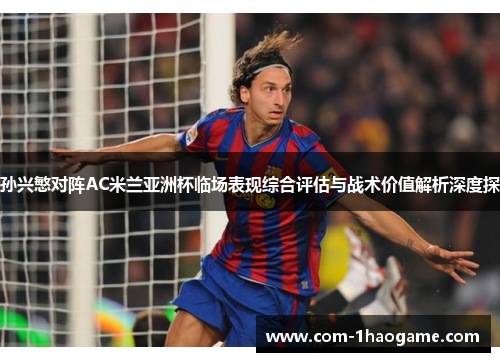 孙兴慜对阵AC米兰亚洲杯临场表现综合评估与战术价值解析深度探