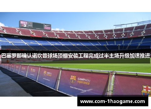 巴塞罗那确认诺坎普球场顶棚安装工程完成过半主场升级加速推进