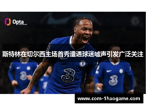 斯特林在切尔西主场首秀遭遇球迷嘘声引发广泛关注