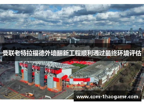 曼联老特拉福德外墙翻新工程顺利通过最终环境评估