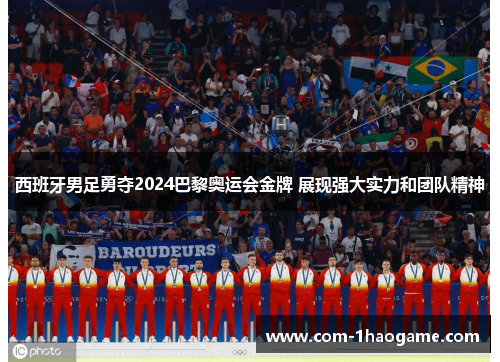 西班牙男足勇夺2024巴黎奥运会金牌 展现强大实力和团队精神