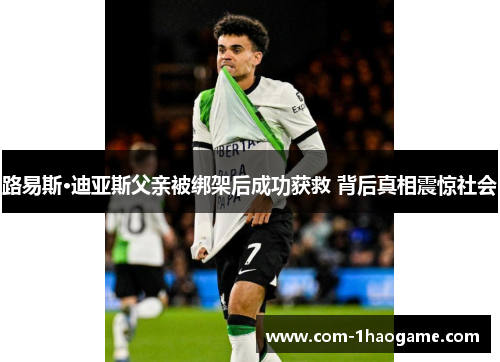 路易斯·迪亚斯父亲被绑架后成功获救 背后真相震惊社会