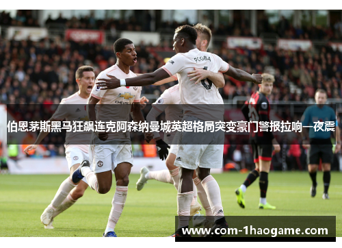 伯恩茅斯黑马狂飙连克阿森纳曼城英超格局突变豪门警报拉响一夜震