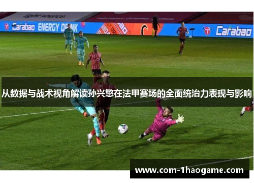 从数据与战术视角解读孙兴慜在法甲赛场的全面统治力表现与影响