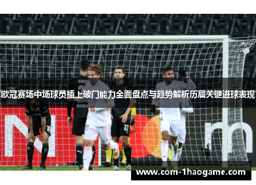 欧冠赛场中场球员插上破门能力全面盘点与趋势解析历届关键进球表现