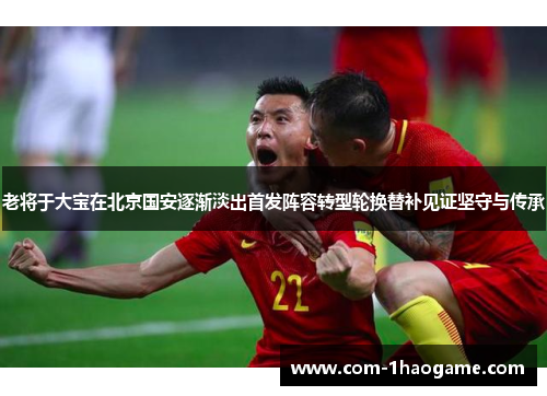 老将于大宝在北京国安逐渐淡出首发阵容转型轮换替补见证坚守与传承 老将于大宝在北京国安逐渐淡出首发阵容转型轮换替补见证坚守与传承