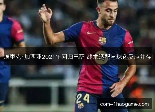 埃里克·加西亚2021年回归巴萨 战术适配与球迷反应并存 埃里克·加西亚2021年回归巴萨 战术适配与球迷反应并存