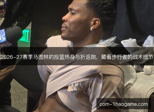 2026-27赛季马图林的投篮热身与折返跑,藏着步行者的战术细节 2026-27赛季马图林的投篮热身与折返跑,藏着步行者的战术细节